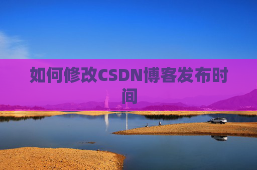 如何修改CSDN博客发布时间